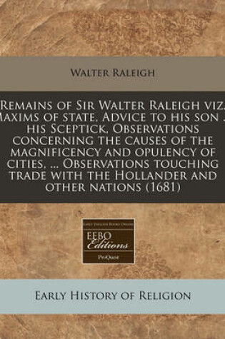 Cover of Remains of Sir Walter Raleigh Viz. Maxims of State, Advice to His Son ..., His Sceptick, Observations Concerning the Causes of the Magnificency and Opulency of Cities, ... Observations Touching Trade with the Hollander and Other Nations (1681)