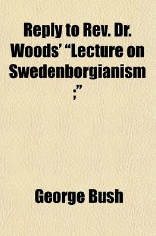 Cover of Reply to REV. Dr. Woods' "Lecture on Swedenborgianism; ." Delivered in the Theologial Seminary, Andover, Mass