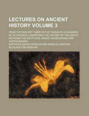 Book cover for Lectures on Ancient History; From the Earliest Times to the Taking of Alexandria by Octavianus. Comprising the History of the Asiatic Nationsm the Egyptians, Greks, Macedonians and Carthaginians Volume 3
