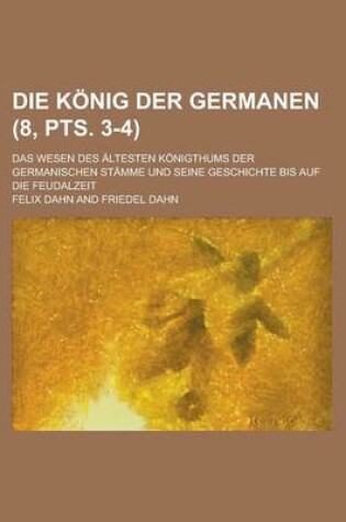 Cover of Die Konig Der Germanen; Das Wesen Des Altesten Konigthums Der Germanischen Stamme Und Seine Geschichte Bis Auf Die Feudalzeit (8, Pts. 3-4 )