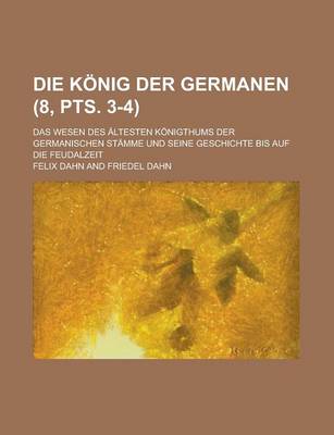 Book cover for Die Konig Der Germanen; Das Wesen Des Altesten Konigthums Der Germanischen Stamme Und Seine Geschichte Bis Auf Die Feudalzeit (8, Pts. 3-4 )
