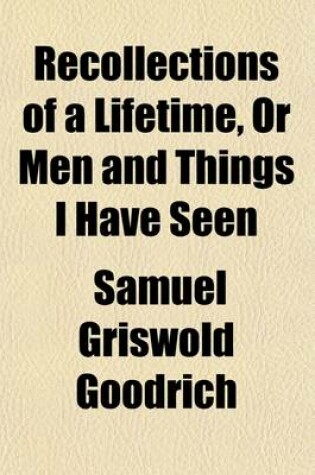 Cover of Recollections of a Lifetime, or Men and Things I Have Seen; In a Series of Familiar Letters to a Friend Historical, Biographical, Anecdotical, and Descriptive