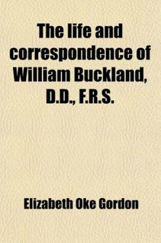 Cover of The Life and Correspondence of William Buckland, D.D., F.R.S.; Sometime Dean of Westminster, Twice President of the Geological Society, and First President of the British Association