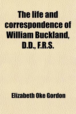 Book cover for The Life and Correspondence of William Buckland, D.D., F.R.S.; Sometime Dean of Westminster, Twice President of the Geological Society, and First President of the British Association