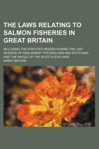 Cover of The Laws Relating to Salmon Fisheries in Great Britain; Including the Statutes Passed During the Last Session of Parliament for England and Scotland, and the Whole of the Scotch Byelaws