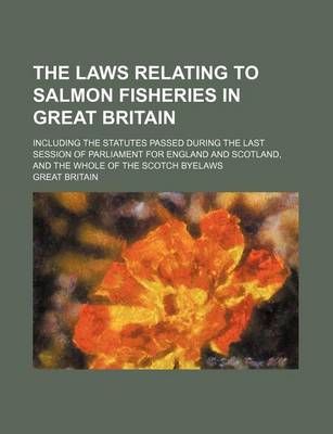 Book cover for The Laws Relating to Salmon Fisheries in Great Britain; Including the Statutes Passed During the Last Session of Parliament for England and Scotland, and the Whole of the Scotch Byelaws