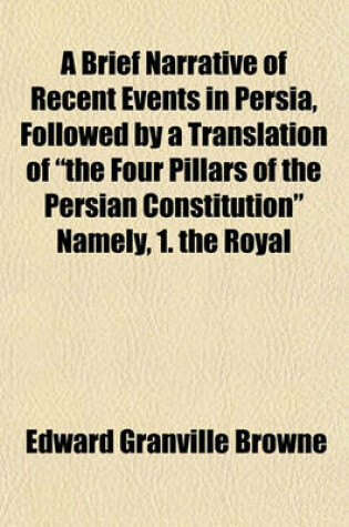 Cover of A Brief Narrative of Recent Events in Persia, Followed by a Translation of "The Four Pillars of the Persian Constitution" Namely, 1. the Royal