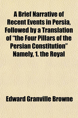 Book cover for A Brief Narrative of Recent Events in Persia, Followed by a Translation of "The Four Pillars of the Persian Constitution" Namely, 1. the Royal