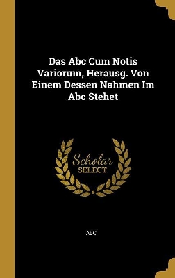 Book cover for Das Abc Cum Notis Variorum, Herausg. Von Einem Dessen Nahmen Im Abc Stehet