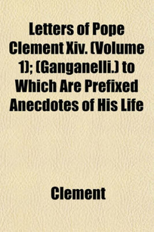 Cover of Letters of Pope Clement XIV. (Volume 1); (Ganganelli.) to Which Are Prefixed Anecdotes of His Life