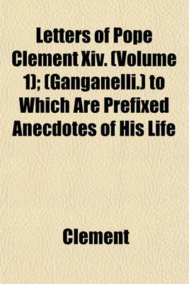 Book cover for Letters of Pope Clement XIV. (Volume 1); (Ganganelli.) to Which Are Prefixed Anecdotes of His Life