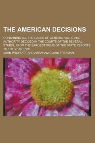 Cover of The American Decisions; Containing All the Cases of General Value and Authority Decided in the Courts of the Several States, from the Earliest Issue O