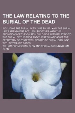 Cover of The Law Relating to the Burial of the Dead; Including the Burial Acts, 1852 to 1871 and the Burial Laws Amendment ACT, 1880, Together with the Provisions of the Church Buildings Acts Relating to the Burial of the Poor and the Regulations of the Secretary of St