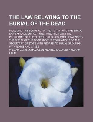 Book cover for The Law Relating to the Burial of the Dead; Including the Burial Acts, 1852 to 1871 and the Burial Laws Amendment ACT, 1880, Together with the Provisions of the Church Buildings Acts Relating to the Burial of the Poor and the Regulations of the Secretary of St