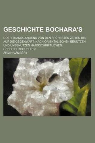 Cover of Geschichte Bochara's; Oder Transoxaniens Von Den Fruhesten Zeiten Bis Auf Die Gegenwart Nach Orientalischen Benutzen Und Unbenutzen Handschriftlichen Geschichtsquellen