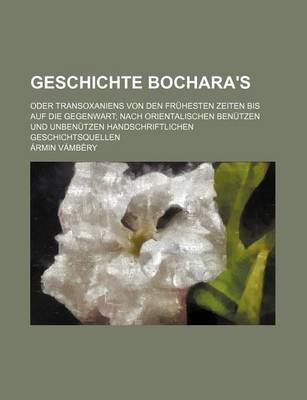 Book cover for Geschichte Bochara's; Oder Transoxaniens Von Den Fruhesten Zeiten Bis Auf Die Gegenwart Nach Orientalischen Benutzen Und Unbenutzen Handschriftlichen Geschichtsquellen