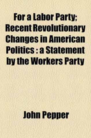 Cover of For a Labor Party; Recent Revolutionary Changes in American Politics