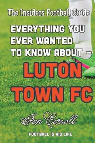 Cover of Everything You Ever Wanted to Know About Luton Town FC