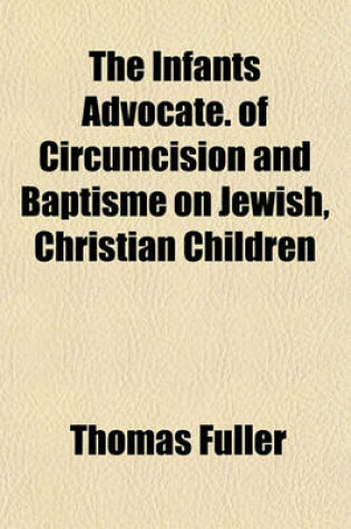 Cover of The Infants Advocate. of Circumcision and Baptisme on Jewish, Christian Children