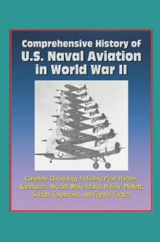 Cover of Comprehensive History of U.S. Naval Aviation in World War II - Complete Chronology Including Pearl Harbor, Kamikazes, Aircraft, Wake Island, Halsey, Moffett, Suicide Torpedoes, and Fighter Tactics