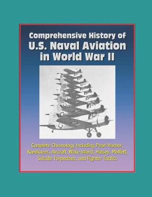 Book cover for Comprehensive History of U.S. Naval Aviation in World War II - Complete Chronology Including Pearl Harbor, Kamikazes, Aircraft, Wake Island, Halsey, Moffett, Suicide Torpedoes, and Fighter Tactics