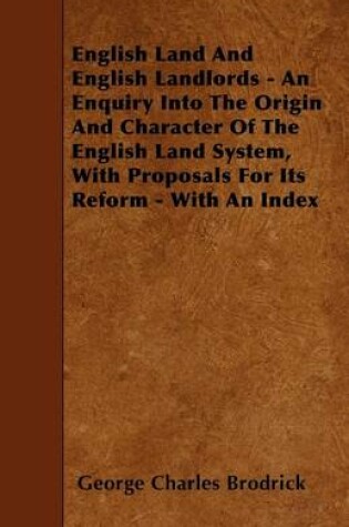 Cover of English Land And English Landlords - An Enquiry Into The Origin And Character Of The English Land System, With Proposals For Its Reform - With An Index