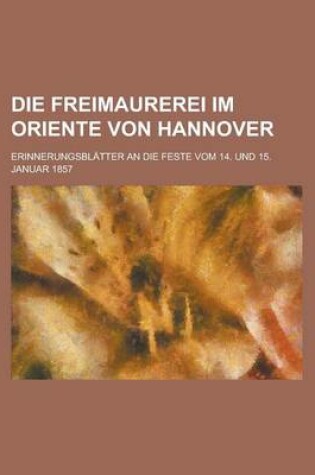 Cover of Die Freimaurerei Im Oriente Von Hannover; Erinnerungsblatter an Die Feste Vom 14. Und 15. Januar 1857