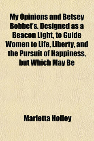 Cover of My Opinions and Betsey Bobbet's. Designed as a Beacon Light, to Guide Women to Life, Liberty, and the Pursuit of Happiness, But Which May Be