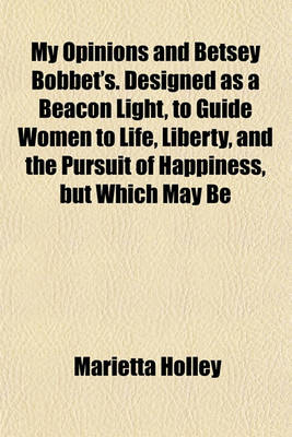 Book cover for My Opinions and Betsey Bobbet's. Designed as a Beacon Light, to Guide Women to Life, Liberty, and the Pursuit of Happiness, But Which May Be