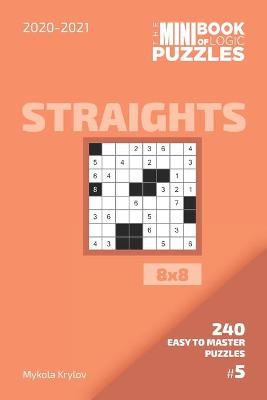 Book cover for The Mini Book Of Logic Puzzles 2020-2021. Straights 8x8 - 240 Easy To Master Puzzles. #5