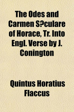 Cover of The Odes and Carmen Saeculare of Horace, Tr. Into Engl. Verse by J. Conington