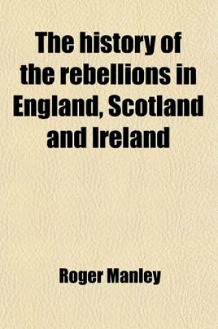 Cover of The History of the Rebellions in England, Scotland and Ireland; Wherein, the Most Material Passages, Sieges, Battles, Policies and Stratagems of War, Are Impartially Related on Both Sides from the Year 1640. to the Beheading of the Duke of Monmouth in 1685