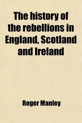 Book cover for The History of the Rebellions in England, Scotland and Ireland; Wherein, the Most Material Passages, Sieges, Battles, Policies and Stratagems of War, Are Impartially Related on Both Sides from the Year 1640. to the Beheading of the Duke of Monmouth in 1685