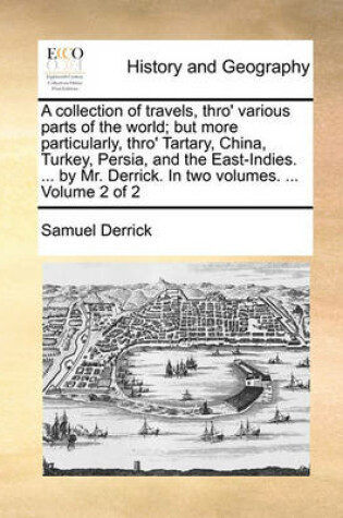 Cover of A Collection of Travels, Thro' Various Parts of the World; But More Particularly, Thro' Tartary, China, Turkey, Persia, and the East-Indies. ... by Mr. Derrick. in Two Volumes. ... Volume 2 of 2