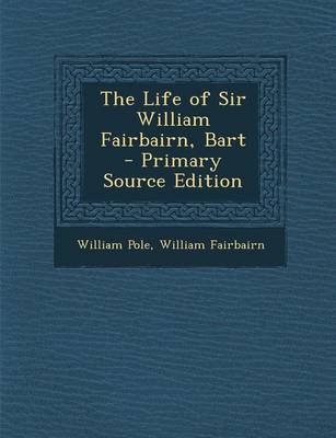 Book cover for The Life of Sir William Fairbairn, Bart - Primary Source Edition