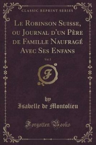 Cover of Le Robinson Suisse, Ou Journal d'Un Père de Famille Naufragé Avec Ses Enfans, Vol. 2 (Classic Reprint)