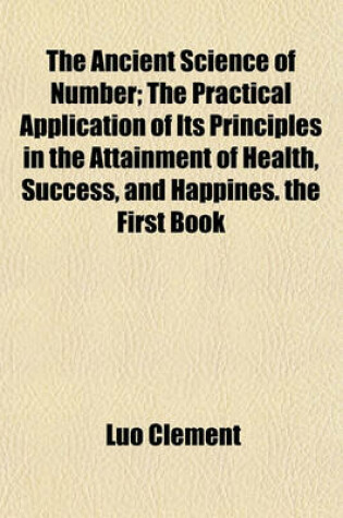 Cover of The Ancient Science of Number; The Practical Application of Its Principles in the Attainment of Health, Success, and Happines. the First Book of Instruction