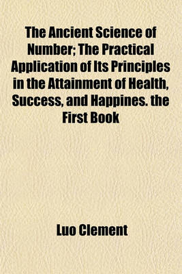 Book cover for The Ancient Science of Number; The Practical Application of Its Principles in the Attainment of Health, Success, and Happines. the First Book of Instruction