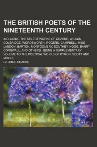 Cover of The British Poets of the Nineteenth Century; Including the Select Works of Crabbe, Wilson, Coleridge, Wordsworth, Rogers, Campbell, Miss Landon, Barton, Montgomery, Southey, Hogg, Barry Cornwall, and Others Being a Supplementary Volume