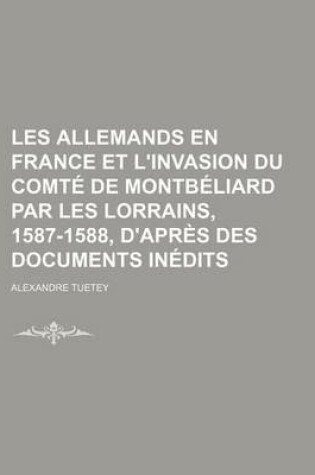 Cover of Les Allemands En France Et L'Invasion Du Comte de Montbeliard Par Les Lorrains, 1587-1588, D'Apres Des Documents Inedits (1)