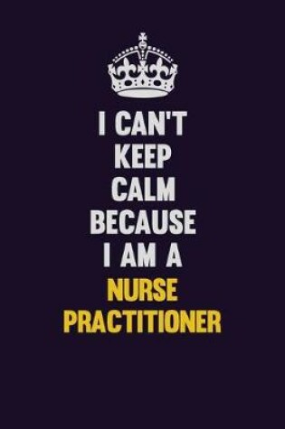 Cover of I can't Keep Calm Because I Am A Nurse Practitioner