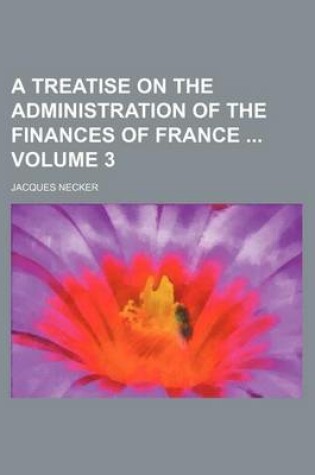 Cover of A Treatise on the Administration of the Finances of France Volume 3