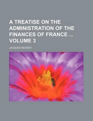 Book cover for A Treatise on the Administration of the Finances of France Volume 3