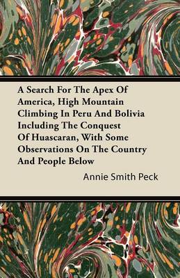 Book cover for A Search For The Apex Of America, High Mountain Climbing In Peru And Bolivia Including The Conquest Of Huascaran, With Some Observations On The Country And People Below