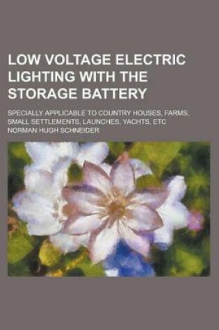 Cover of Low Voltage Electric Lighting with the Storage Battery; Specially Applicable to Country Houses, Farms, Small Settlements, Launches, Yachts, Etc