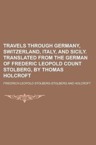 Cover of Travels Through Germany, Switzerland, Italy, and Sicily. Translated from the German of Frederic Leopold Count Stolberg, by Thomas Holcroft