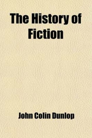 Cover of The History of Fiction (Volume 1); Being a Critical Account of the Most Celebrated Prose Works of Fiction, from the Earliest Greek Romances to the Novels of the Present Age