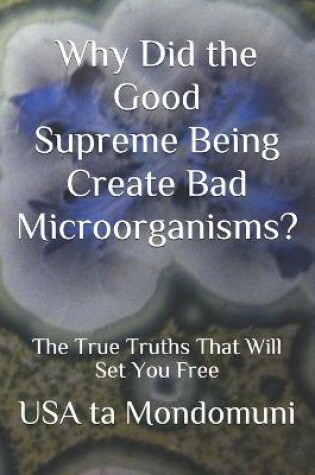 Cover of Why Did the Good Supreme Being Create Bad Microorganism?