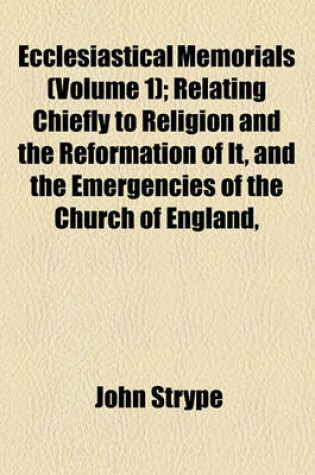 Cover of Ecclesiastical Memorials (Volume 1); Relating Chiefly to Religion and the Reformation of It, and the Emergencies of the Church of England,