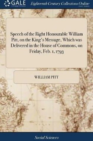 Cover of Speech of the Right Honourable William Pitt, on the King's Message, Which Was Delivered in the House of Commons, on Friday, Feb. 1, 1793